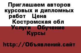 Приглашаем авторов курсовых и дипломных работ › Цена ­ 10 000 - Костромская обл. Услуги » Обучение. Курсы   